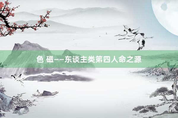 色 磁——东谈主类笫四人命之源
