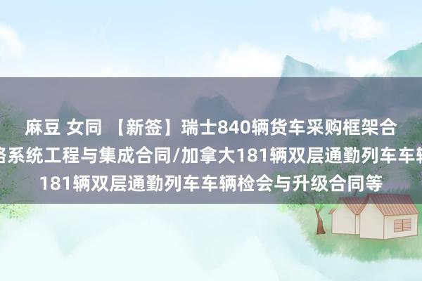 麻豆 女同 【新签】瑞士840辆货车采购框架合同/阿曼-阿联酋铁路系统工程与集成合同/加拿大181辆双层通勤列车车辆检会与升级合同等