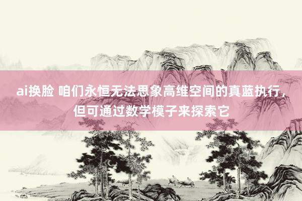 ai换脸 咱们永恒无法思象高维空间的真蓝执行，但可通过数学模子来探索它