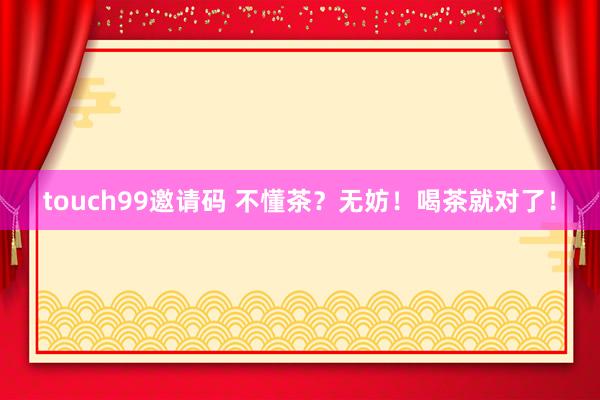 touch99邀请码 不懂茶？无妨！喝茶就对了！