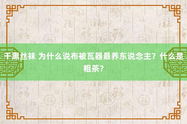 干黑丝袜 为什么说布被瓦器最养东说念主？什么是粗茶？