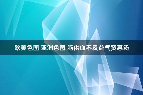 欧美色图 亚洲色图 脑供血不及益气贤惠汤