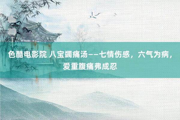 色酷电影院 八宝蠲痛汤——七情伤感，六气为病，爱重腹痛弗成忍
