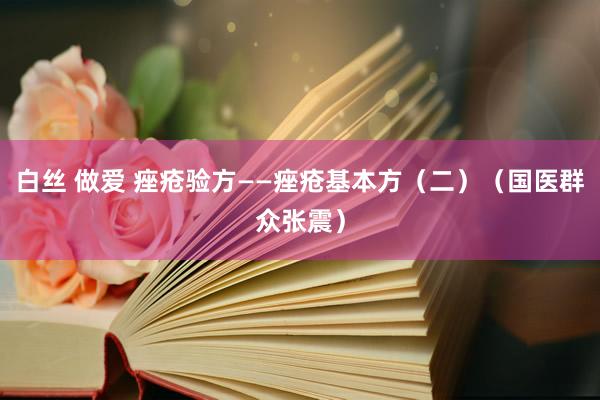 白丝 做爱 痤疮验方——痤疮基本方（二）（国医群众张震）
