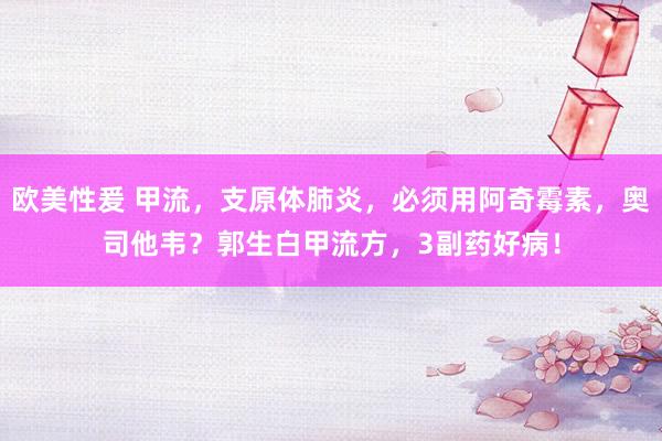 欧美性爰 甲流，支原体肺炎，必须用阿奇霉素，奥司他韦？郭生白甲流方，3副药好病！