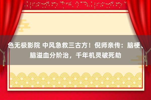 色无极影院 中风急救三古方！倪师亲传：脑梗、脑溢血分阶治，千年机灵破死劫