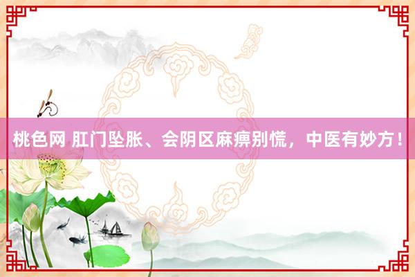 桃色网 肛门坠胀、会阴区麻痹别慌,中医有妙方!