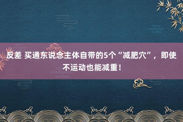 反差 买通东说念主体自带的5个“减肥穴”，即使不运动也能减重！