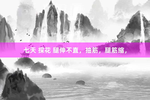 七天 探花 腿伸不直，抽筋，腿筋缩，