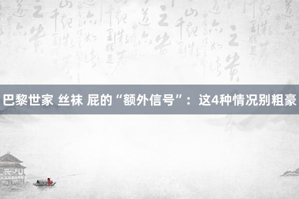 巴黎世家 丝袜 屁的“额外信号”：这4种情况别粗豪