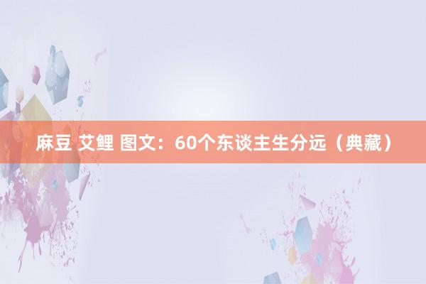 麻豆 艾鲤 图文：60个东谈主生分远（典藏）