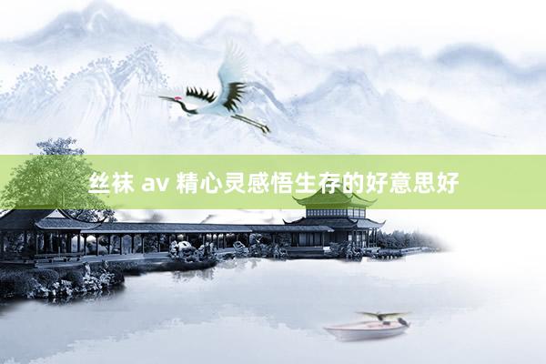 丝袜 av 精心灵感悟生存的好意思好