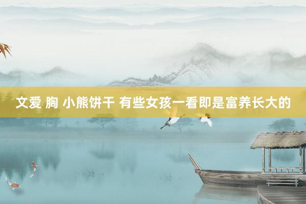 文爱 胸 小熊饼干 有些女孩一看即是富养长大的