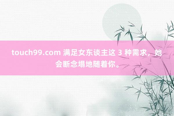 touch99.com 满足女东谈主这 3 种需求，她会断念塌地随着你。