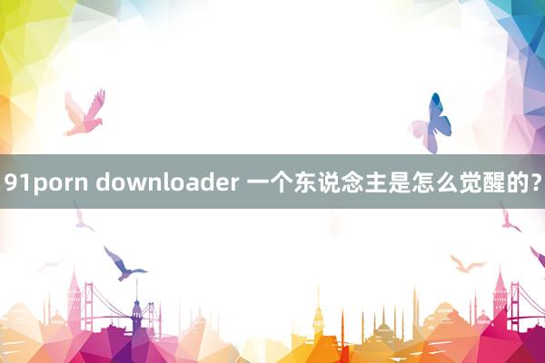 91porn downloader 一个东说念主是怎么觉醒的?