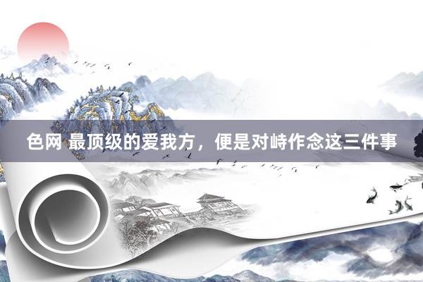 色网 最顶级的爱我方，便是对峙作念这三件事