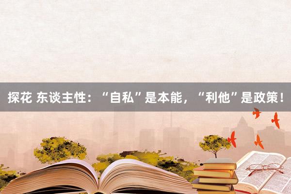 探花 东谈主性：“自私”是本能，“利他”是政策！