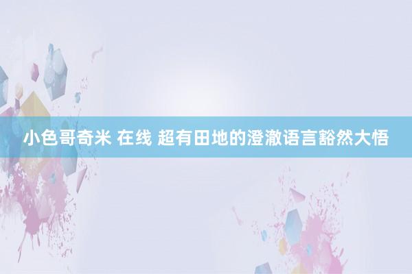 小色哥奇米 在线 超有田地的澄澈语言豁然大悟
