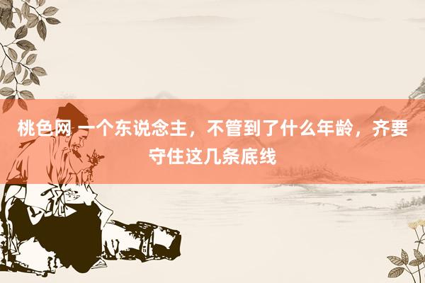 桃色网 一个东说念主,不管到了什么年龄,齐要守住这几条底线