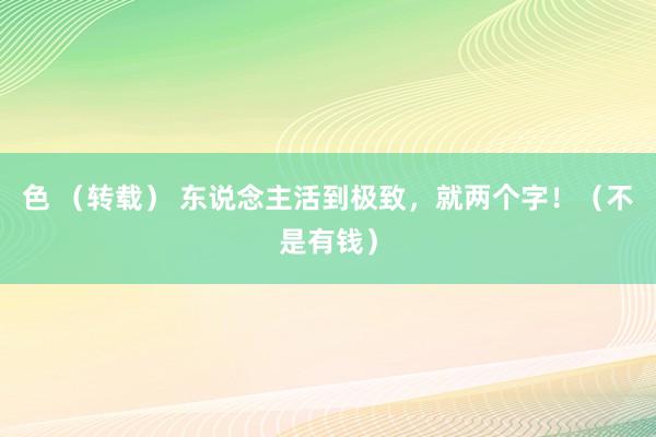 色 （转载） 东说念主活到极致，就两个字！（不是有钱）