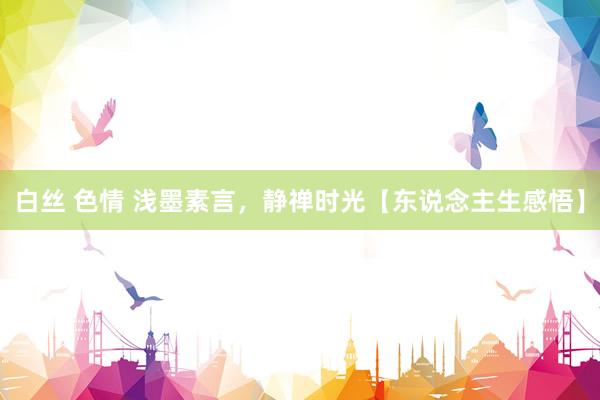 白丝 色情 浅墨素言，静禅时光【东说念主生感悟】