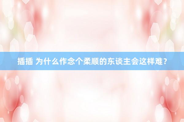 插插 为什么作念个柔顺的东谈主会这样难?