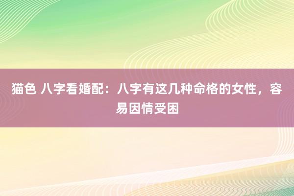 猫色 八字看婚配：八字有这几种命格的女性，容易因情受困