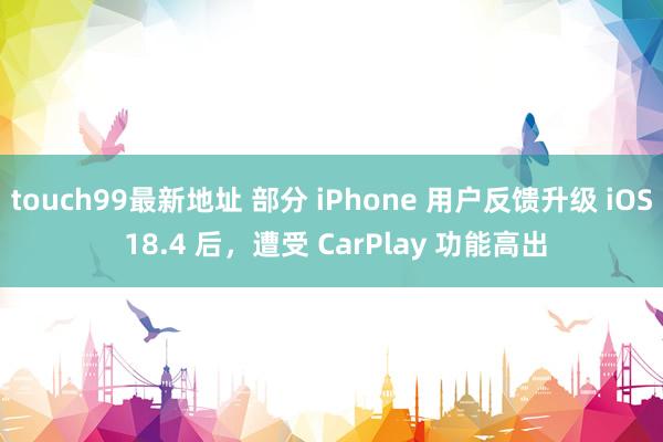 touch99最新地址 部分 iPhone 用户反馈升级 iOS 18.4 后，遭受 CarPlay 功能高出