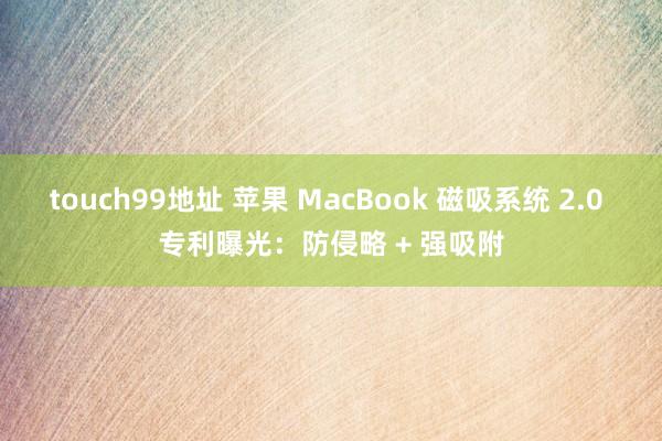 touch99地址 苹果 MacBook 磁吸系统 2.0 专利曝光：防侵略 + 强吸附