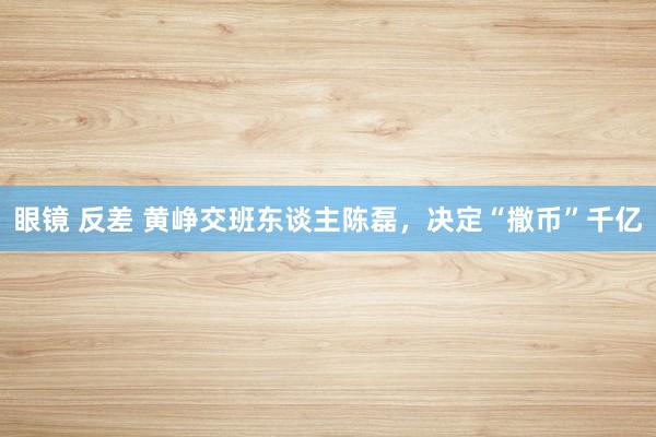 眼镜 反差 黄峥交班东谈主陈磊，决定“撒币”千亿
