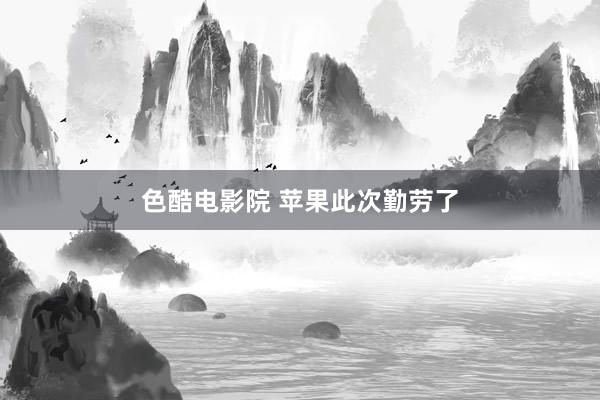 色酷电影院 苹果此次勤劳了