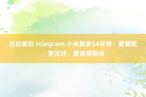 自拍偷拍 telegram 小米腕表S4评测：更细致，更完好，更值得期待