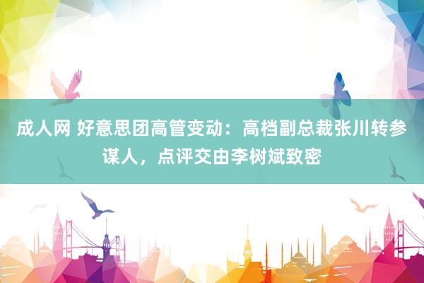 成人网 好意思团高管变动：高档副总裁张川转参谋人，点评交由李树斌致密