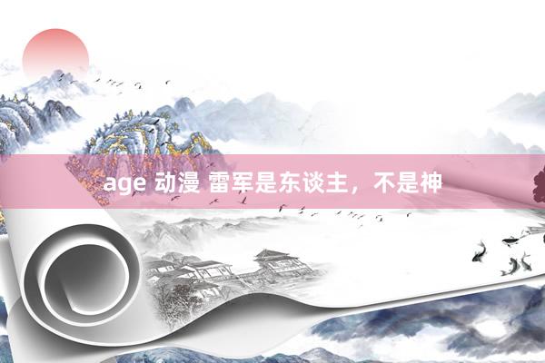 age 动漫 雷军是东谈主，不是神